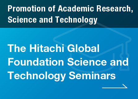 Promotion of Academic Research, Science and Technology / The Hitachi Global Foundation Science and Technology Seminars