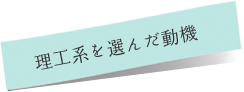 理工系を選んだ動機